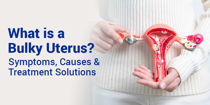 Bulky Uterus – Symptoms, Causes & Treatment Solutions